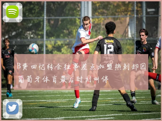 B费回忆转会往事差点加盟热刺却因葡萄牙体育最后时刻叫停
