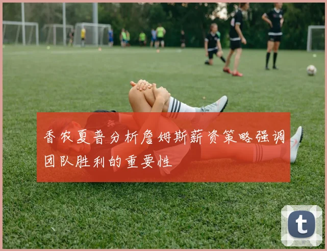 香农夏普分析詹姆斯薪资策略强调团队胜利的重要性