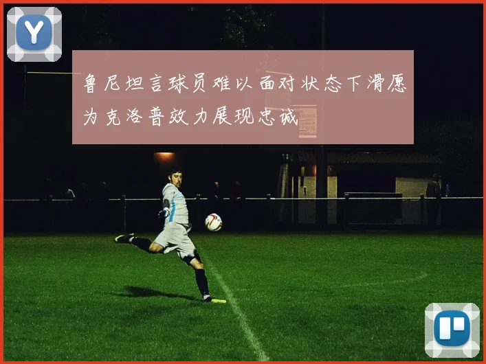 鲁尼坦言球员难以面对状态下滑愿为克洛普效力展现忠诚
