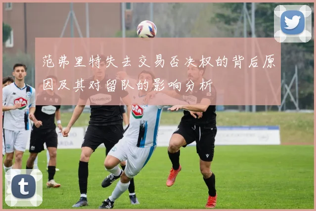 范弗里特失去交易否决权的背后原因及其对留队的影响分析