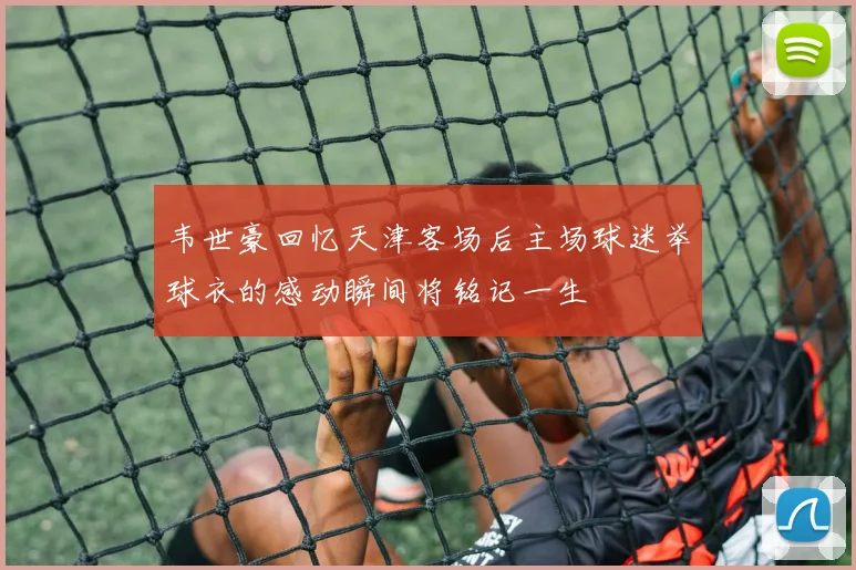 韦世豪回忆天津客场后主场球迷举球衣的感动瞬间将铭记一生