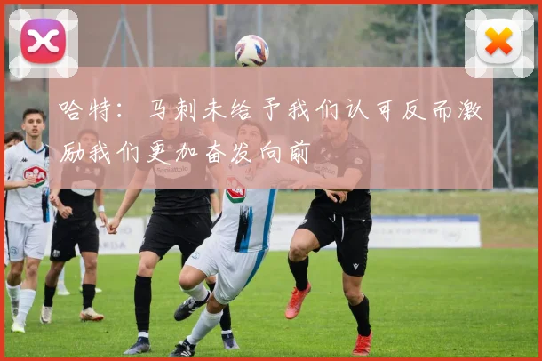 哈特：马刺未给予我们认可反而激励我们更加奋发向前