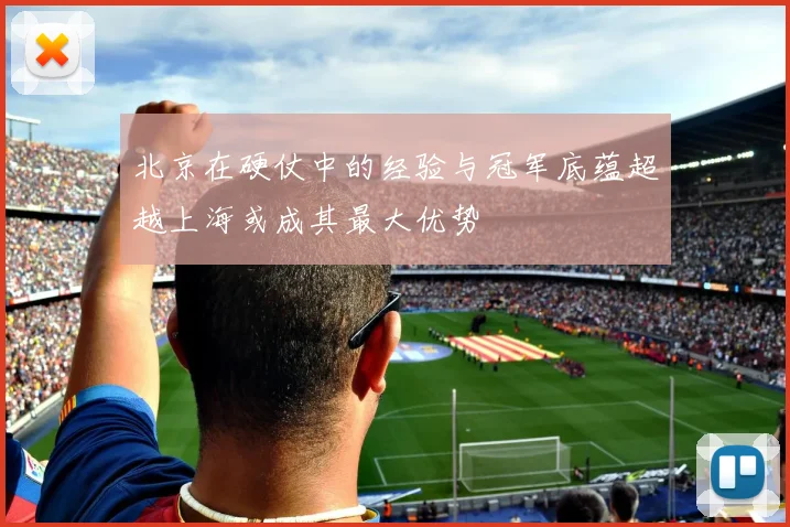 北京在硬仗中的经验与冠军底蕴超越上海或成其最大优势