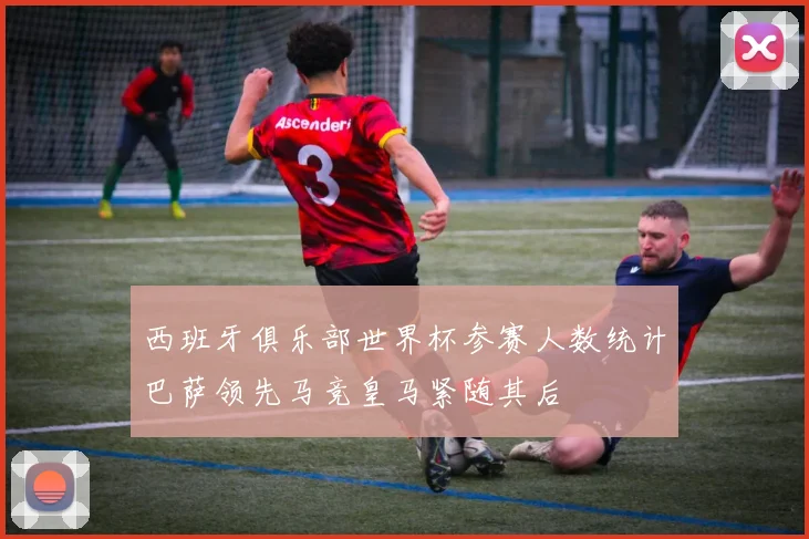 西班牙俱乐部世界杯参赛人数统计巴萨领先马竞皇马紧随其后
