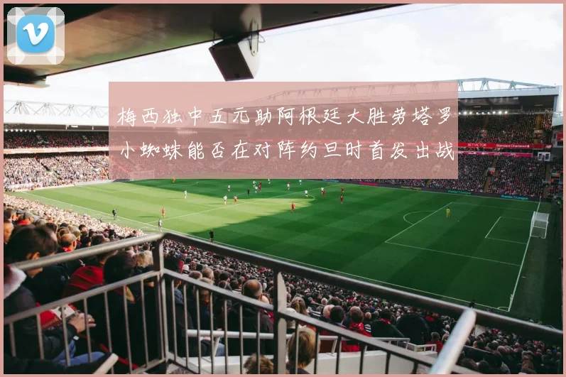梅西独中五元助阿根廷大胜劳塔罗小蜘蛛能否在对阵约旦时首发出战