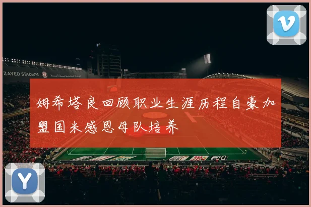 姆希塔良回顾职业生涯历程自豪加盟国米感恩母队培养