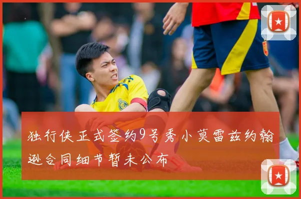 独行侠正式签约9号秀小莫雷兹约翰逊合同细节暂未公布
