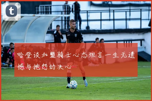 哈登谈加盟骑士心态坦言一生无遗憾与抱怨的决心