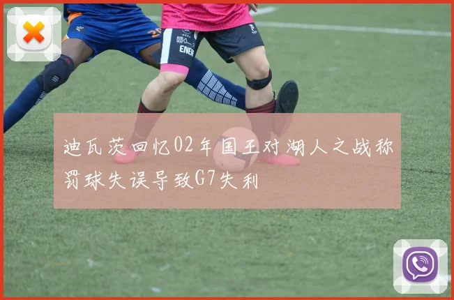迪瓦茨回忆02年国王对湖人之战称罚球失误导致G7失利