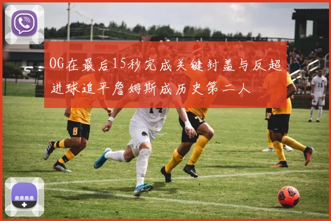 OG在最后15秒完成关键封盖与反超进球追平詹姆斯成历史第二人