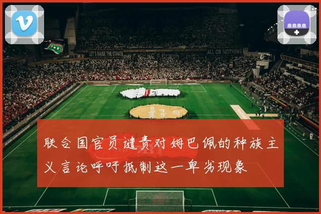 联合国官员谴责对姆巴佩的种族主义言论呼吁抵制这一卑劣现象