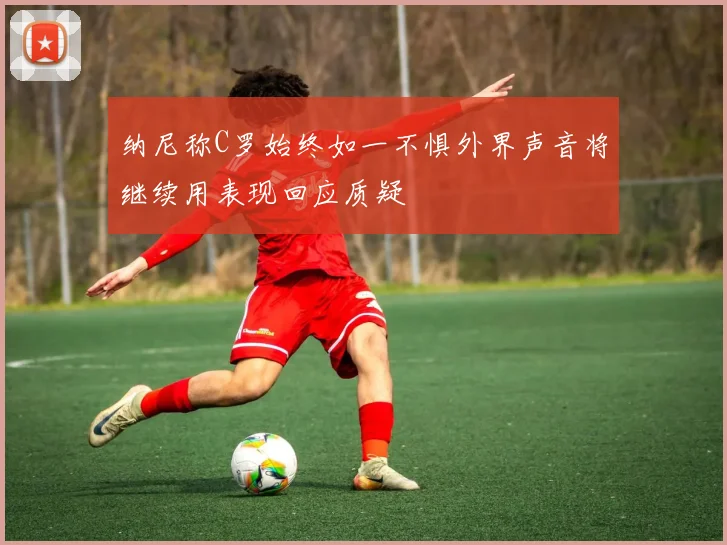 纳尼称C罗始终如一不惧外界声音将继续用表现回应质疑
