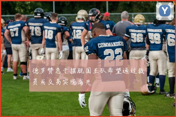 德罗赞急于摆脱国王队希望通过裁员或交易实现离开